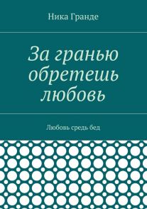 За гранью обретешь любовь. Любовь средь бед