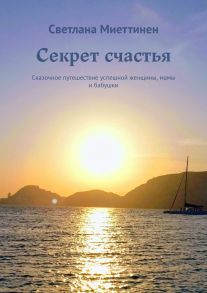 Секрет счастья. Сказочное путешествие успешной женщины, мамы и бабушки