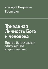 Триединая Личность Бога и человека. Против богословских заблуждений в христианстве