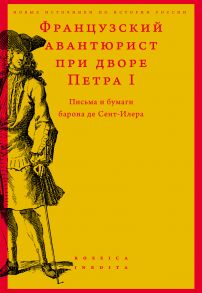 Французский авантюрист при дворе Петра I. Письма и бумаги барона де Сент-Илера