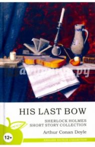 His Last Bow. Sherlock Holmes Short Story Collection / Doyle Arthur Conan