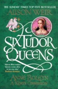 Six Tudor Queens: Anne Boleyn, King's Obsession / Weir Alison