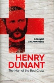 Henry Dunant. The Man of the Red Cross / Chaponniere Corinne