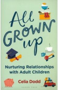 All Grown Up. Nurturing Relationships with Adult Children / Dodd Celia