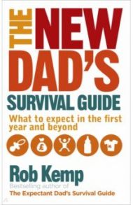 The New Dad's Survival Guide. What to Expect in the First Year and Beyond / Kemp Rob