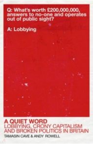 A Quiet Word. Lobbying, Crony Capitalism and Broken Politics in Britain / Cave Tamasin, Rowell Andy