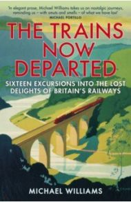 The Trains Now Departed. Sixteen Excursions into the Lost Delights of Britain's Railways / Williams Michael