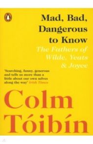 Mad, Bad, Dangerous to Know. The Fathers of Wilde, Yeats and Joyce / Toibin Colm