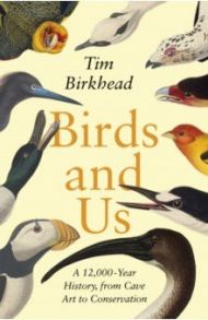 Birds and Us. A 12,000 Year History, from Cave Art to Conservation / Birkhead Tim