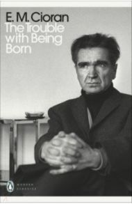 The Trouble With Being Born / Cioran E. M.