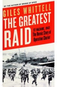 The Greatest Raid. St Nazaire, 1942. The Heroic Story of Operation Chariot / Whittell Giles