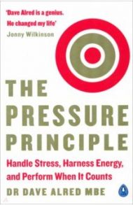 The Pressure Principle. Handle Stress, Harness Energy, and Perform When It Counts / Alred Dave