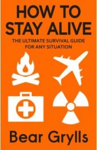 How to Stay Alive. The Ultimate Survival Guide for Any Situation / Grylls Bear