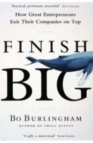 Finish Big. How Great Entrepreneurs Exit Their Companies on Top / Burlingham Bo