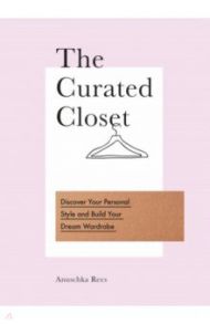 The Curated Closet. Discover Your Personal Style and Build Your Dream Wardrobe / Rees Anuschka