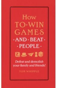 How to win games and beat people. Defeat and demolish your family and friends! / Whipple Tom