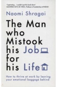 The Man Who Mistook His Job for His Life. How to Thrive at Work by Leaving Your Emotional Baggage / Shragai Naomi