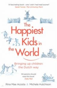 The Happiest Kids in the World. Bringing up Children the Dutch Way / Acosta Rina Mae, Hutchison Michele