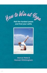 How to Win at Yoga. Nail the hardest poses and find your selfie / Veda Marcus, Whittingham Hannah