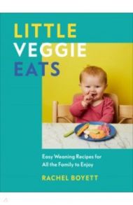 Little Veggie Eats. Easy Weaning Recipes for All the Family to Enjoy / Boyett Rachel