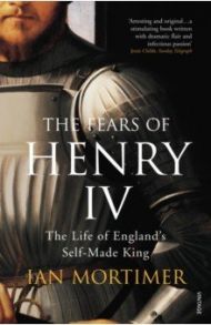 The Fears of Henry IV. The Life of England's Self-Made King / Mortimer Ian