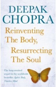 Reinventing the Body, Resurrecting The Soul / Chopra Deepak