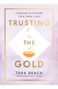 Trusting the Gold. Learning to nurture your inner light / Brach Tara