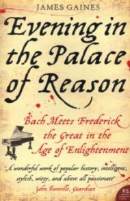 Evening in the Palace of Reason. Bach Meets Frederick the Great in the Age of Enlightenment / Gaines James