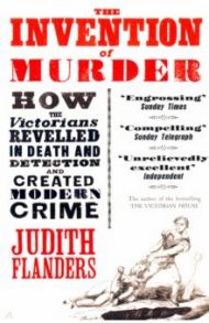 The Invention of Murder. How the Victorians Revelled in Death and Detection and Created Modern Crime / Flanders Judith