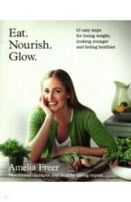 Eat. Nourish. Glow. 10 easy steps for losing weight, looking younger & feeling healthier / Freer Amelia