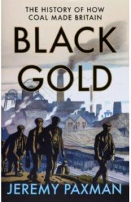 Black Gold. The History of How Coal Made Britain / Paxman Jeremy