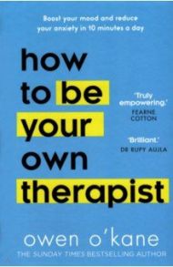 How to be Your Own Therapist. Boost your mood and reduce your anxiety in 10 minutes a day / O`Kane Owen