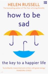 How to be Sad. The Key to a Happier Life / Russell Helen