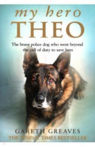 My Hero Theo. The brave police dog who went beyond the call of duty to save lives / Greaves Gareth