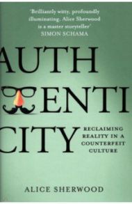 Authenticity. Reclaiming Reality in a Counterfeit Culture / Sherwood Alice