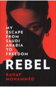 Rebel. My Escape from Saudi Arabia to Freedom / Mohammed Rahaf