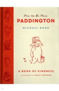 How to Be More Paddington. A Book of Kindness / Bond Michael