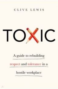 Toxic. A Guide to Rebuilding Respect and Tolerance in a Hostile Workplace / Lewis Clive