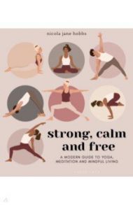 Strong, Calm and Free. A modern guide to yoga, meditation and mindful living / Hobbs Nicola Jane