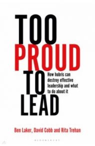 Too Proud to Lead. How Hubris Can Destroy Effective Leadership and What to Do About It / Laker Ben, Cobb David, Trehan Rita