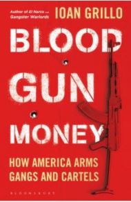 Blood Gun Money. How America Arms Gangs and Cartels / Grillo Ioan