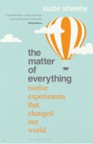 The Matter of Everything. Twelve Experiments that Changed Our World / Sheehy Suzie