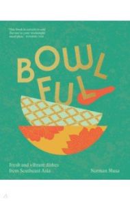 Bowlful. Fresh and vibrant dishes from Southeast Asia / Musa Norman