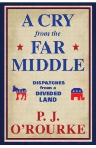 A Cry From the Far Middle. Dispatches from a Divided Land / O`Rourke P. J.