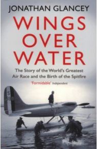 Wings Over Water. The Story of the World’s Greatest Air Race and the Birth of the Spitfire / Glancey Jonathan