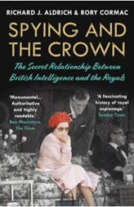 Spying and the Crown. The Secret Relationship Between British Intelligence and the Royals / Cormac Rory, Aldrich Richard J.