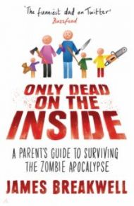 Only Dead on the Inside. A Parent's Guide to Surviving the Zombie Apocalypse / Breakwell James