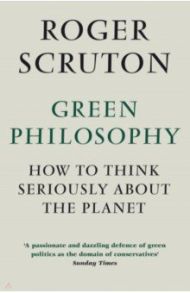 Green Philosophy. How to think seriously about the planet / Scruton Roger