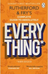 Rutherford and Fry’s Complete Guide to Absolutely Everything. Abridged / Rutherford Adam, Фрай Ханна