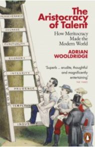 The Aristocracy of Talent. How Meritocracy Made the Modern World / Wooldridge Adrian